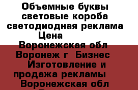 Объемные буквы, световые короба, светодиодная реклама › Цена ­ 2 000 - Воронежская обл., Воронеж г. Бизнес » Изготовление и продажа рекламы   . Воронежская обл.,Воронеж г.